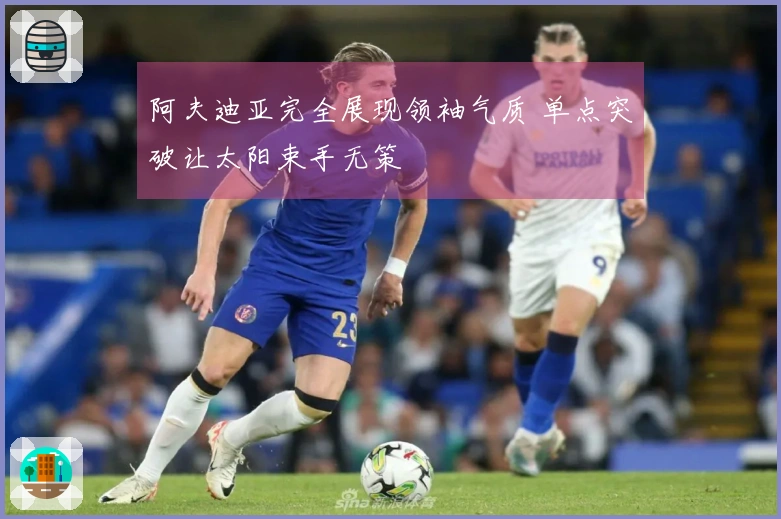 阿夫迪亚完全展现领袖气质 单点突破让太阳束手无策
