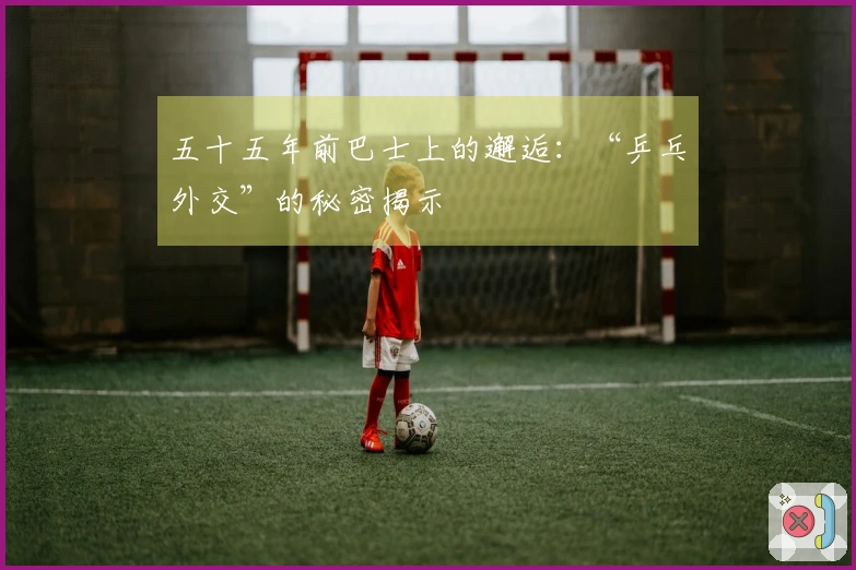 五十五年前巴士上的邂逅：“乒乓外交”的秘密揭示