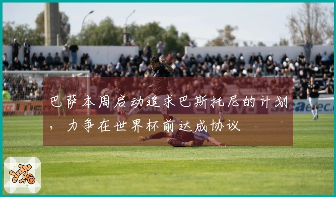 巴萨本周启动追求巴斯托尼的计划，力争在世界杯前达成协议