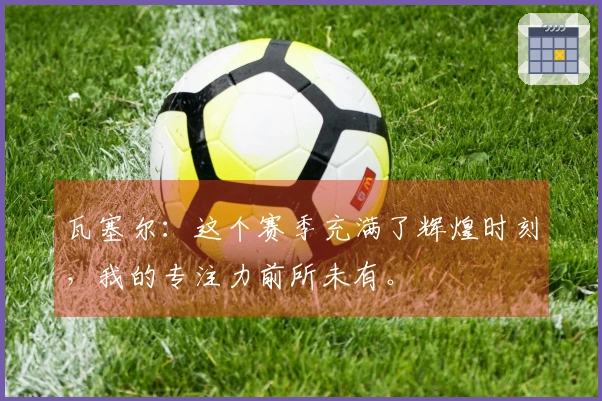 瓦塞尔:这个赛季充满了辉煌时刻,我的专注力前所未有。