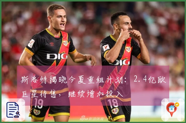 斯洛特揭晓今夏重组计划：2.4亿欧巨星待售，继续增加投入