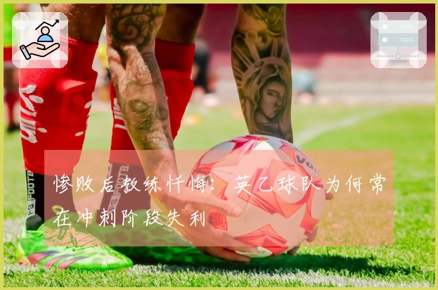 惨败后教练忏悔：英乙球队为何常在冲刺阶段失利