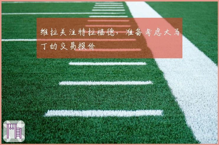 维拉关注特拉福德，准备考虑大马丁的交易报价