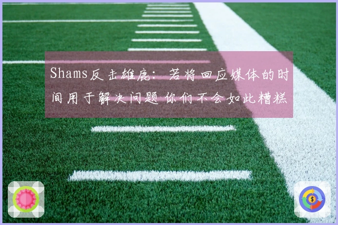 Shams反击雄鹿：若将回应媒体的时间用于解决问题 你们不会如此糟糕