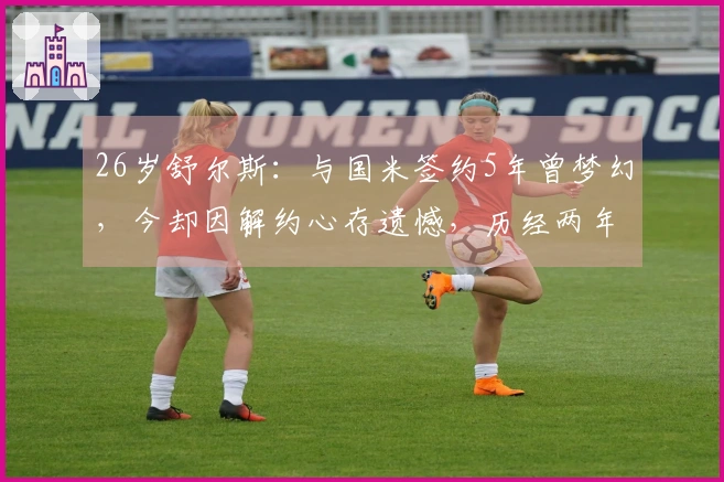 26岁舒尔斯：与国米签约5年曾梦幻，今却因解约心存遗憾，历经两年半重创