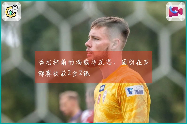 汤尤杯前的满载与反思，国羽在亚锦赛收获2金2银