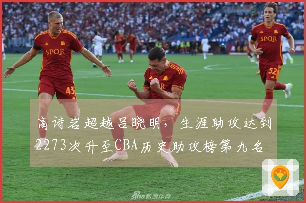 高诗岩超越吕晓明，生涯助攻达到2273次升至CBA历史助攻榜第九名