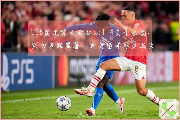 U16国足蒙太奇杯以1-4负于法国，实力差距显著，新晋留洋球员成为唯一亮点