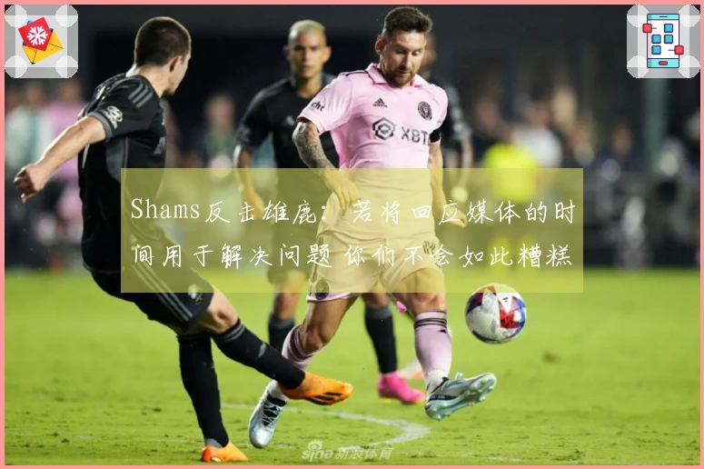 Shams反击雄鹿：若将回应媒体的时间用于解决问题 你们不会如此糟糕