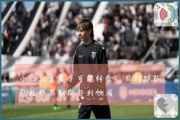 小因扎吉夏季可能转会，目标球队包括那不勒斯与利物浦