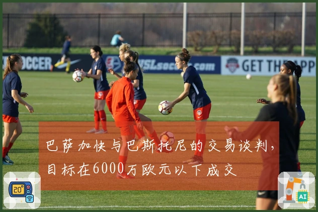 巴萨加快与巴斯托尼的交易谈判，目标在6000万欧元以下成交