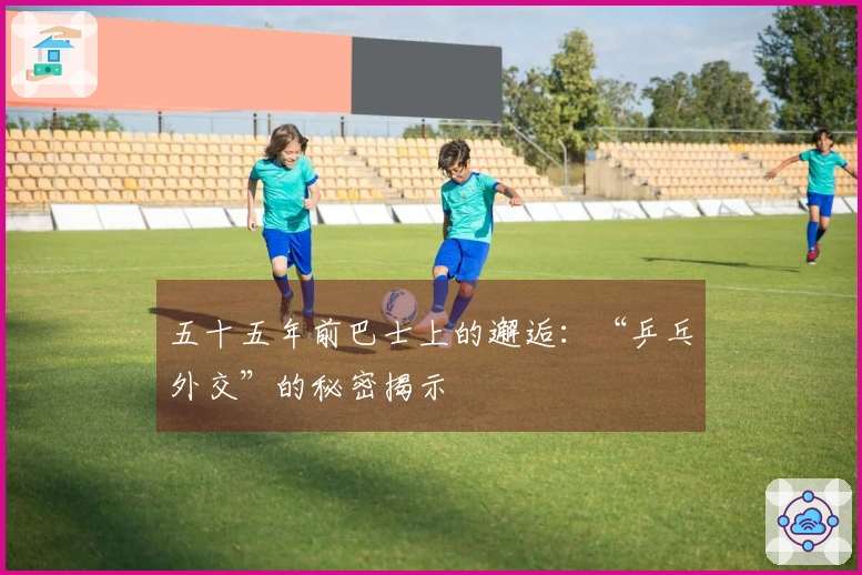 五十五年前巴士上的邂逅：“乒乓外交”的秘密揭示