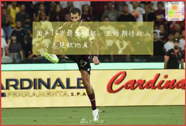 国乒14岁新秀崛起：王皓期待新人，与王楚钦比肩？