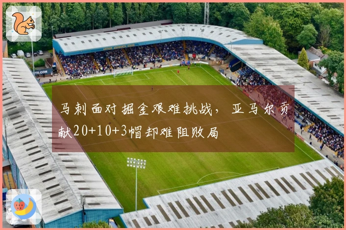 马刺面对掘金艰难挑战，亚马尔贡献20+10+3帽却难阻败局