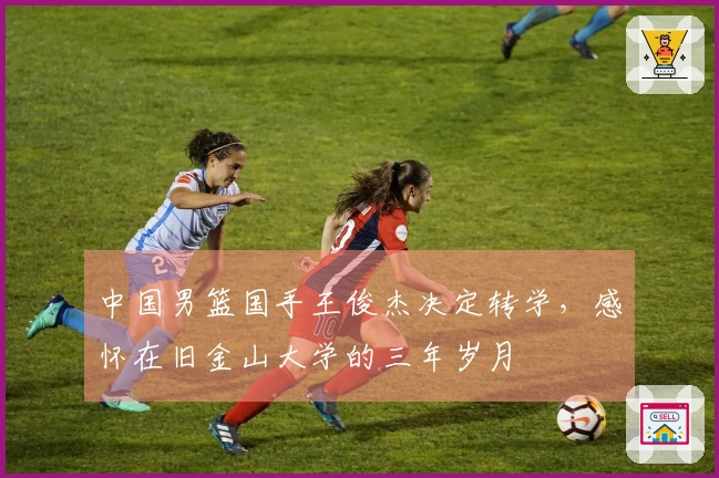 中国男篮国手王俊杰决定转学，感怀在旧金山大学的三年岁月