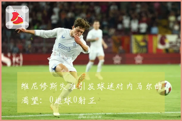 维尼修斯失准引发球迷对内马尔的渴望：0进球0射正