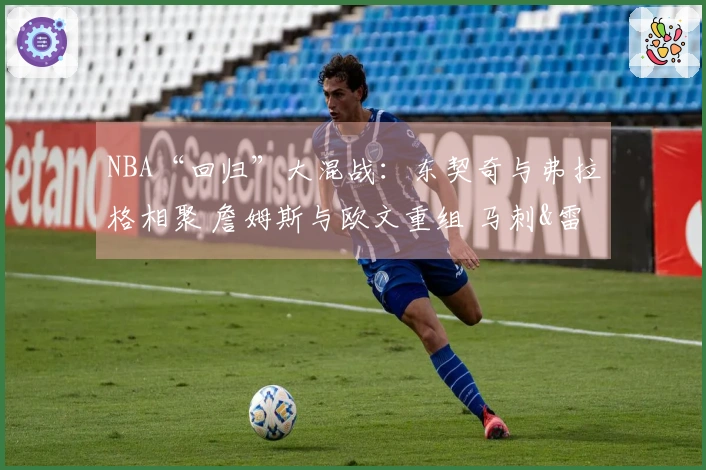 NBA“回归”大混战：东契奇与弗拉格相聚 詹姆斯与欧文重组 马刺&雷霆精彩纷呈