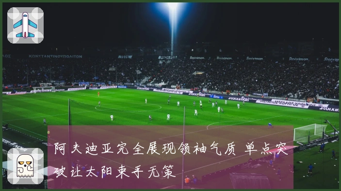 阿夫迪亚完全展现领袖气质 单点突破让太阳束手无策