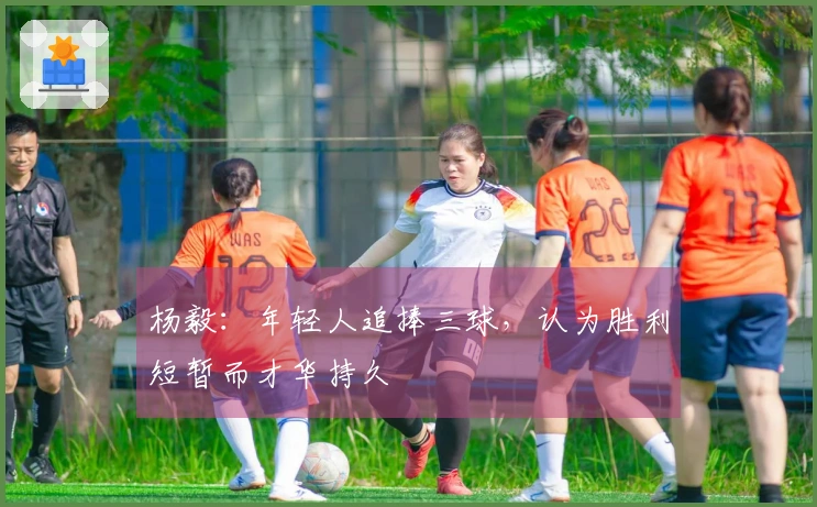杨毅：年轻人追捧三球，认为胜利短暂而才华持久