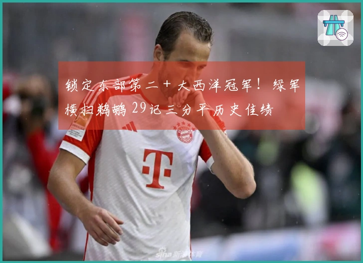 锁定东部第二 + 大西洋冠军！绿军横扫鹈鹕 29记三分平历史佳绩